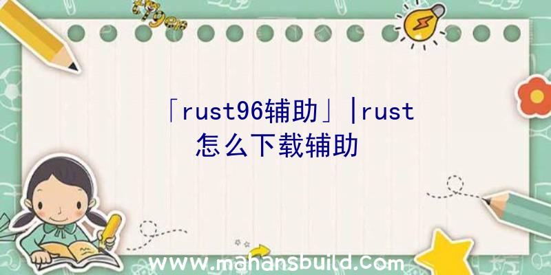 「rust96辅助」|rust怎么下载辅助